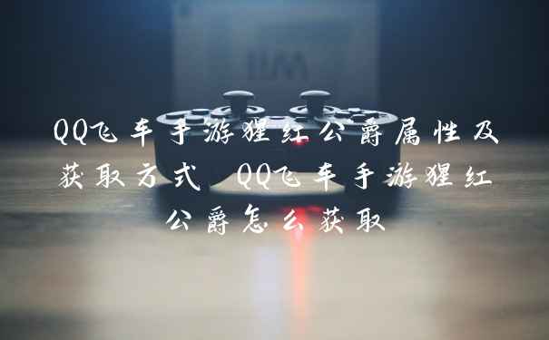 QQ飞车手游猩红公爵属性及获取方式 QQ飞车手游猩红公爵怎么获取