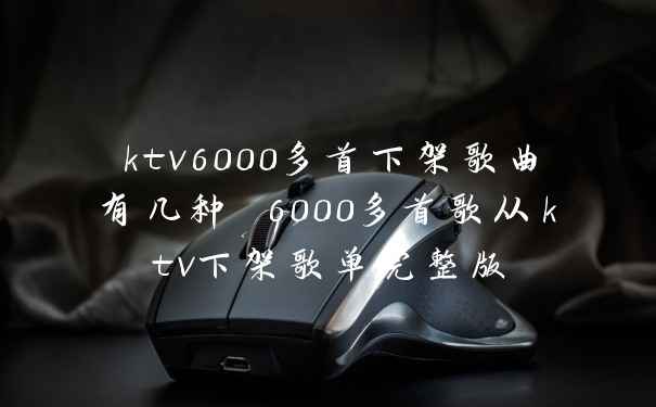 ktv6000多首下架歌曲有几种 6000多首歌从ktv下架歌单完整版
