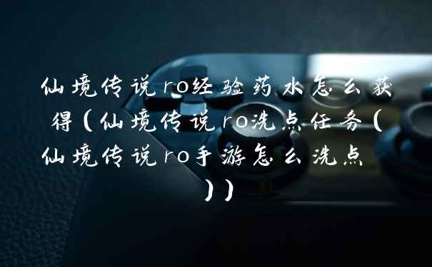 仙境传说ro经验药水怎么获得（仙境传说ro洗点任务（仙境传说ro手游怎么洗点 ））