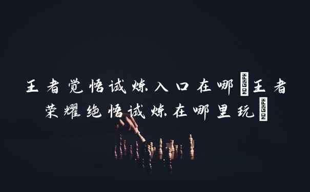 王者觉悟试炼入口在哪(王者荣耀绝悟试炼在哪里玩)