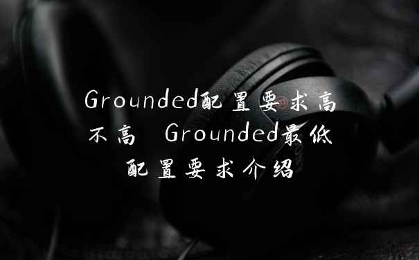 Grounded配置要求高不高 Grounded最低配置要求介绍