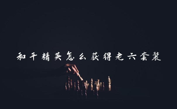 和平精英怎么获得老六套装