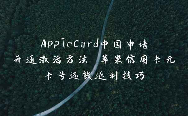 AppleCard中国申请开通激活方法 苹果信用卡无卡号还钱返利技巧