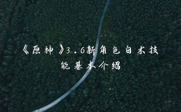 《原神》3.6新角色白术技能基本介绍