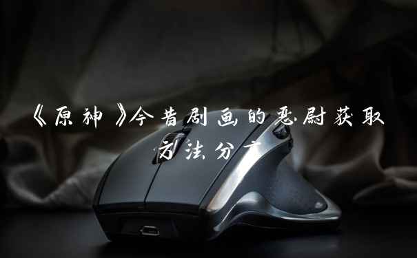 《原神》今昔剧画的恶尉获取方法分享