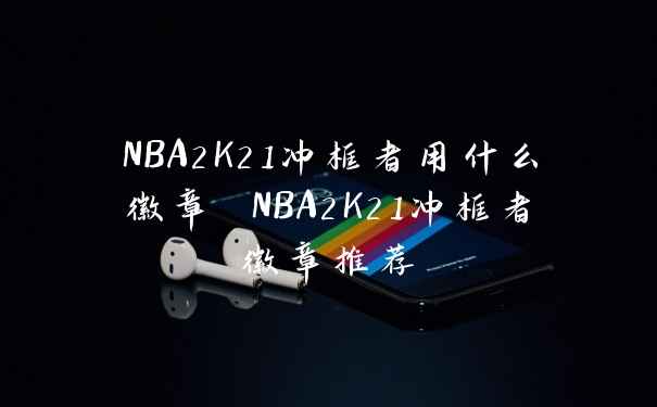 NBA2K21冲框者用什么徽章 NBA2K21冲框者徽章推荐