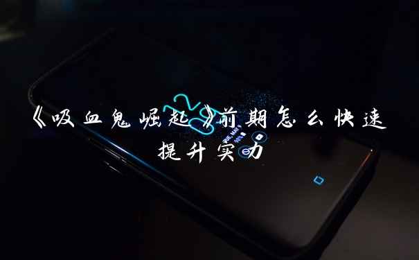 《吸血鬼崛起》前期怎么快速提升实力