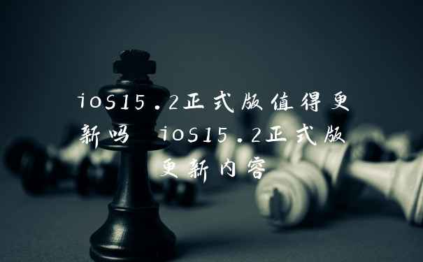 ios15.2正式版值得更新吗 ios15.2正式版更新内容