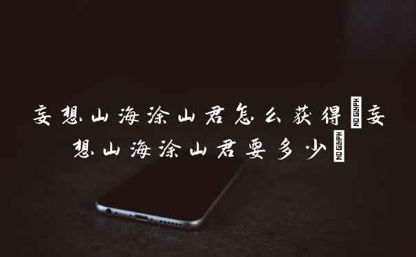 妄想山海涂山君怎么获得(妄想山海涂山君要多少)