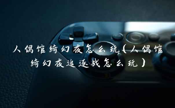 人偶馆绮幻夜怎么玩（人偶馆绮幻夜追逐战怎么玩）