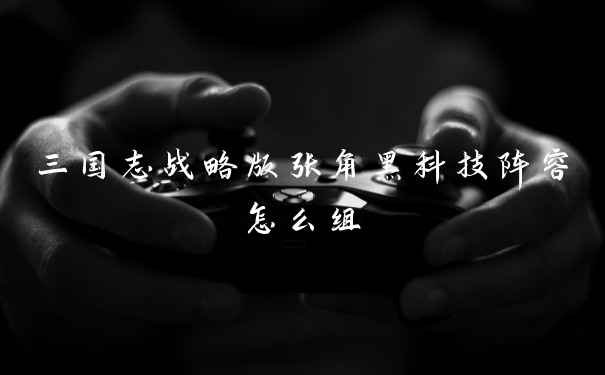 三国志战略版张角黑科技阵容怎么组
