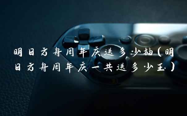 明日方舟周年庆送多少抽（明日方舟周年庆一共送多少玉）