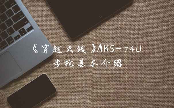 《穿越火线》AKS-74U步枪基本介绍