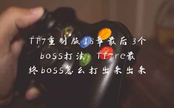 ff7重制版18章最后3个boss打法 ff7re最终boss怎么打出来出来