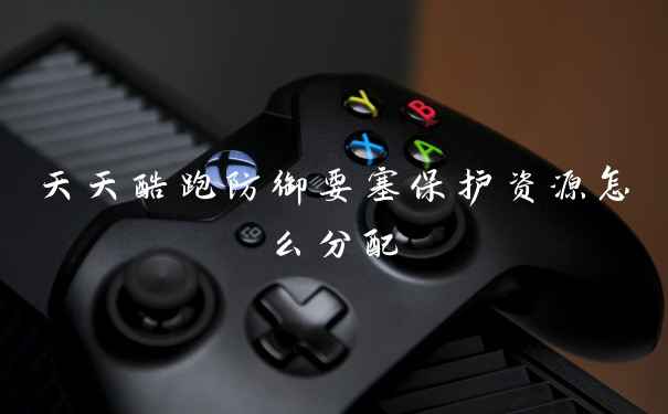 天天酷跑防御要塞保护资源怎么分配