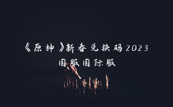 《原神》新春兑换码2023国服国际服