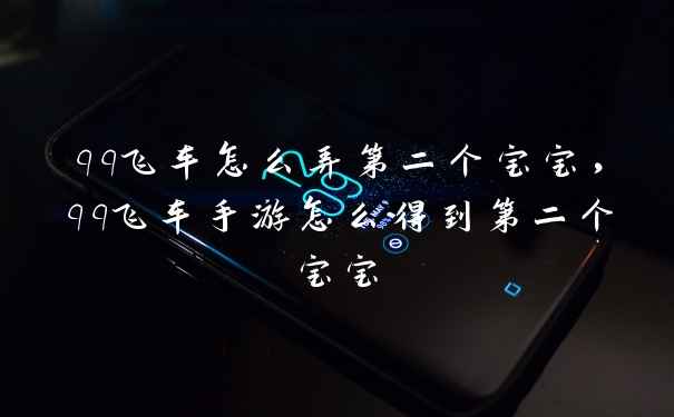 qq飞车怎么弄第二个宝宝，qq飞车手游怎么得到第二个宝宝
