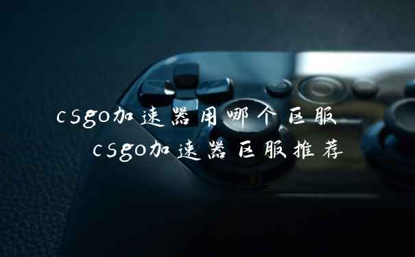 csgo加速器用哪个区服  csgo加速器区服推荐
