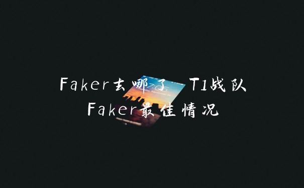 Faker去哪了 T1战队Faker最佳情况