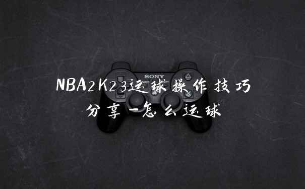 NBA2K23运球操作技巧分享-怎么运球