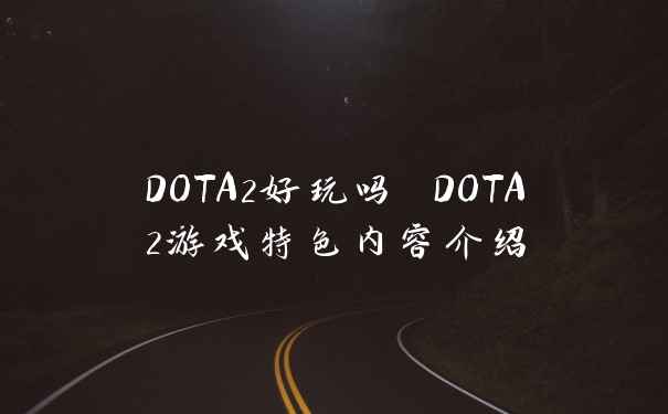 DOTA2好玩吗 DOTA2游戏特色内容介绍