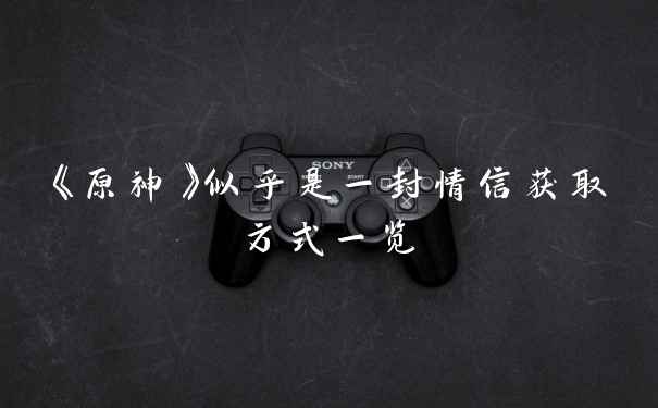 《原神》似乎是一封情信获取方式一览