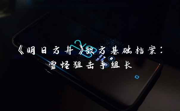 《明日方舟》敌方基础档案:雪怪狙击手组长