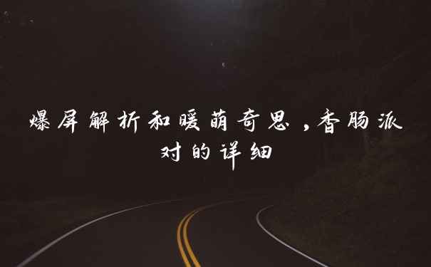 爆屏解析和暖萌奇思,香肠派对的详细