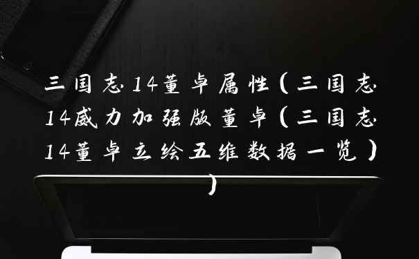三国志14董卓属性（三国志14威力加强版董卓（三国志14董卓立绘五维数据一览））