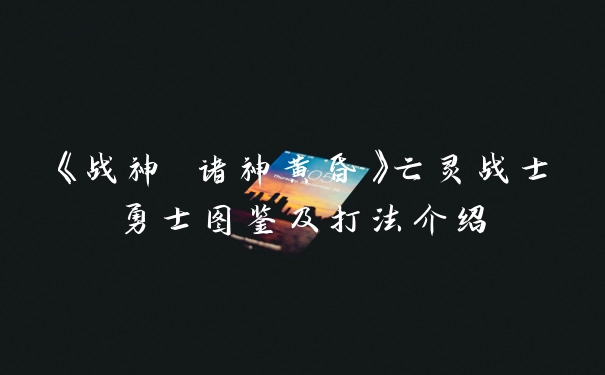 《战神 诸神黄昏》亡灵战士勇士图鉴及打法介绍