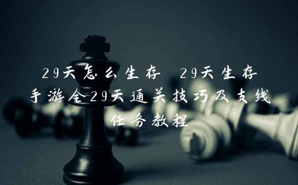 29天怎么生存 29天生存手游全29天通关技巧及支线任务教程