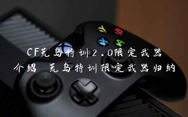 CF荒岛特训2.0限定武器介绍 荒岛特训限定武器归纳