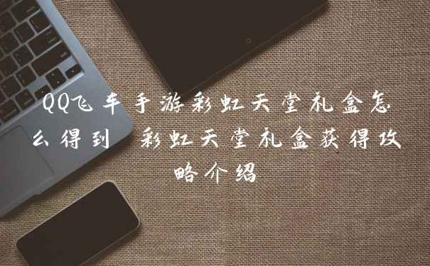 QQ飞车手游彩虹天堂礼盒怎么得到 彩虹天堂礼盒获得攻略介绍