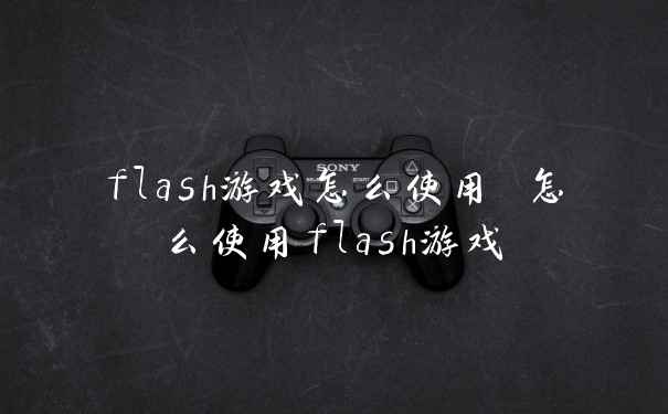 flash游戏怎么使用 怎么使用flash游戏