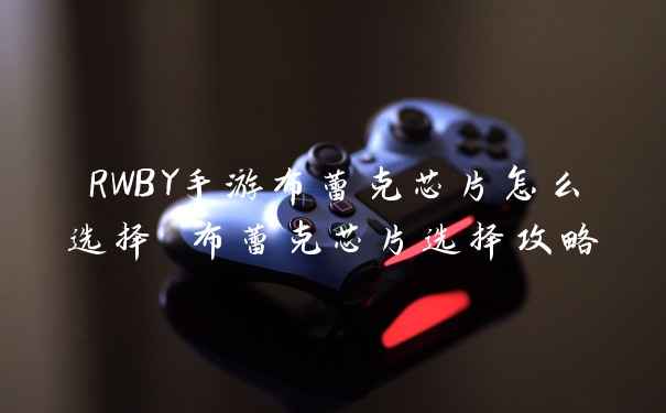 RWBY手游布蕾克芯片怎么选择 布蕾克芯片选择攻略