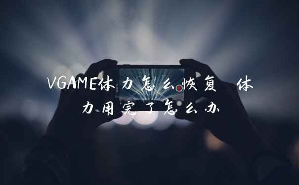 VGAME体力怎么恢复 体力用完了怎么办