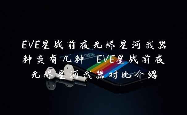 EVE星战前夜无烬星河武器种类有几种 EVE星战前夜无烬星河武器对比介绍