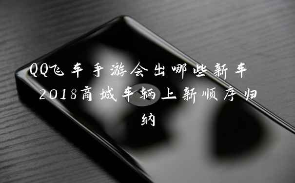 QQ飞车手游会出哪些新车 2018商城车辆上新顺序归纳