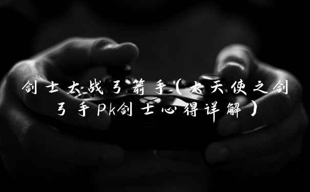 剑士大战弓箭手(大天使之剑弓手pk剑士心得详解)