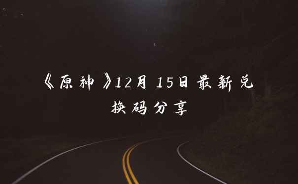 《原神》12月15日最新兑换码分享