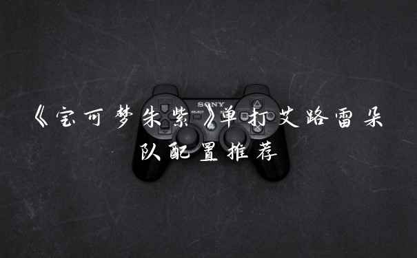 《宝可梦朱紫》单打艾路雷朵队配置推荐