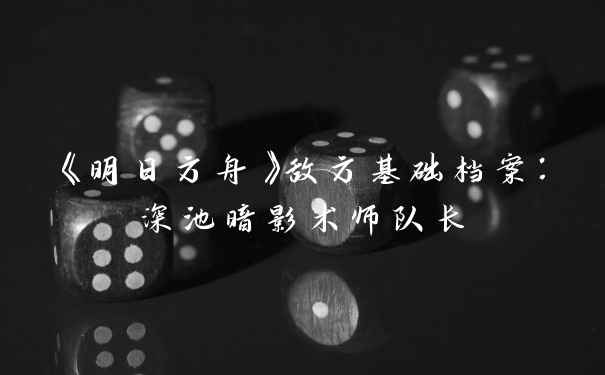 《明日方舟》敌方基础档案：深池暗影术师队长