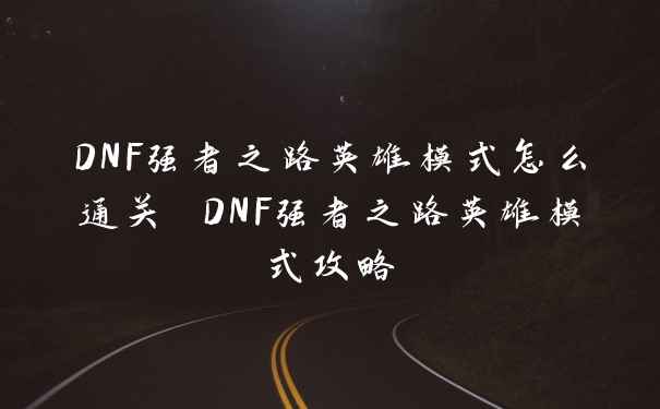 DNF强者之路英雄模式怎么通关 DNF强者之路英雄模式攻略