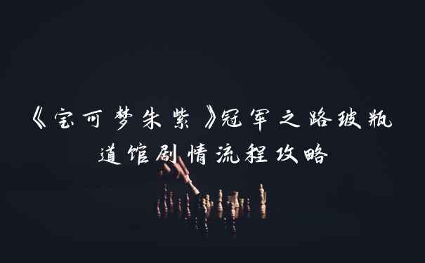 《宝可梦朱紫》冠军之路玻瓶道馆剧情流程攻略