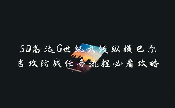 SD高达G世纪火线纵横巴尔吉攻防战任务流程必看攻略