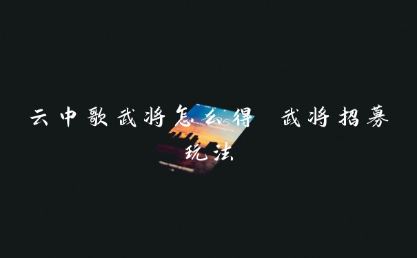 云中歌武将怎么得 武将招募玩法