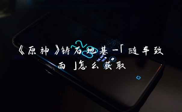 《原神》铸石地基-「随车致雨」怎么获取