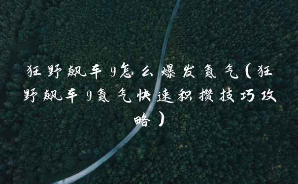 狂野飙车9怎么爆发氮气(狂野飙车9氮气快速积攒技巧攻略)