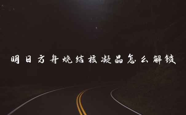 明日方舟烧结核凝晶怎么解锁