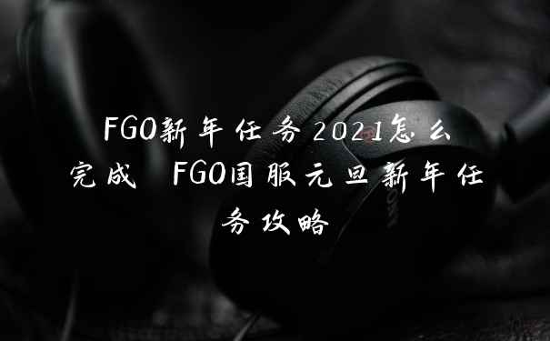 FGO新年任务2021怎么完成 FGO国服元旦新年任务攻略